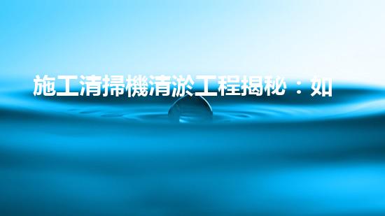 施工清掃機清淤工程揭秘：如何有效提升水體質(zhì)量與生態(tài)修復(fù)？